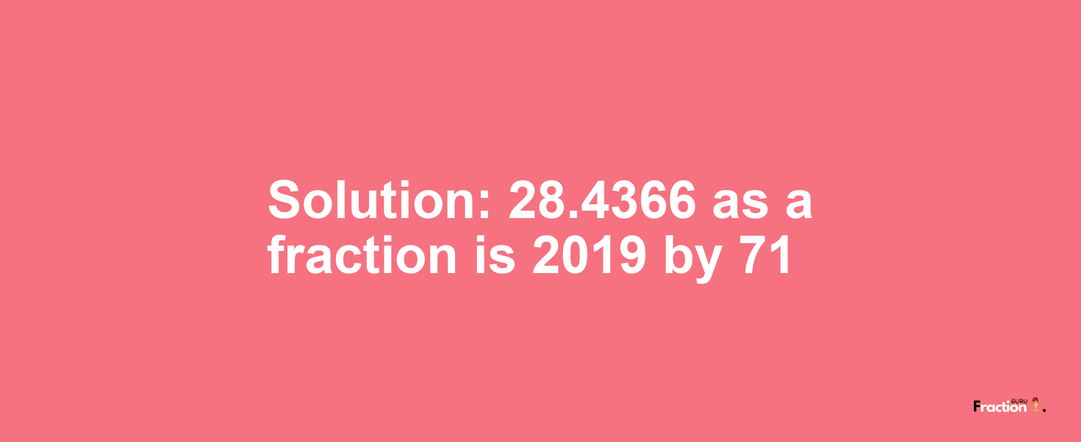 Solution:28.4366 as a fraction is 2019/71